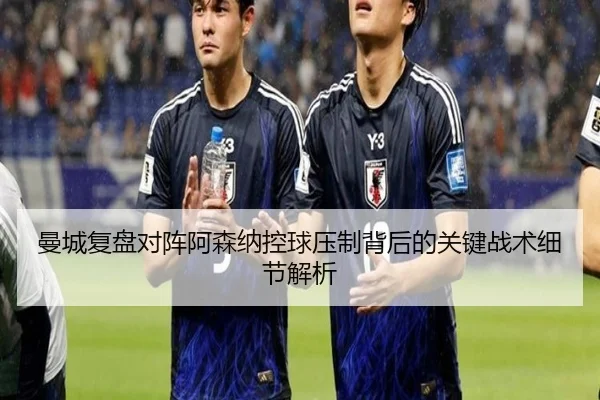 曼城复盘对阵阿森纳控球压制背后的关键战术细节解析