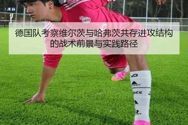 德国队考察维尔茨与哈弗茨共存进攻结构的战术前景与实践路径