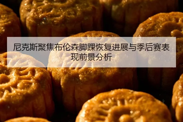 尼克斯聚焦布伦森脚踝恢复进展与季后赛表现前景分析