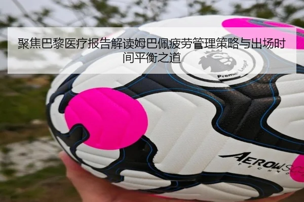 聚焦巴黎医疗报告解读姆巴佩疲劳管理策略与出场时间平衡之道