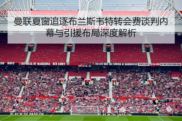 曼联夏窗追逐布兰斯韦特转会费谈判内幕与引援布局深度解析