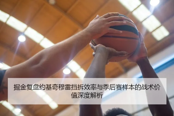 掘金复盘约基奇穆雷挡拆效率与季后赛样本的战术价值深度解析