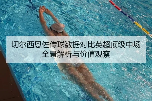 切尔西恩佐传球数据对比英超顶级中场全景解析与价值观察