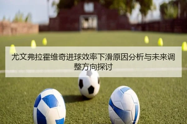 尤文弗拉霍维奇进球效率下滑原因分析与未来调整方向探讨