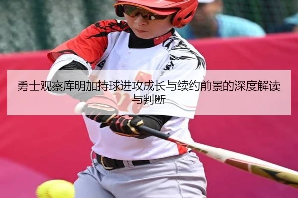 勇士观察库明加持球进攻成长与续约前景的深度解读与判断