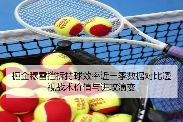 掘金穆雷挡拆持球效率近三季数据对比透视战术价值与进攻演变