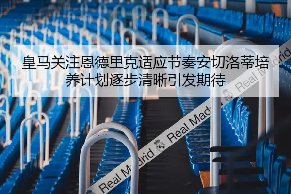 皇马关注恩德里克适应节奏安切洛蒂培养计划逐步清晰引发期待