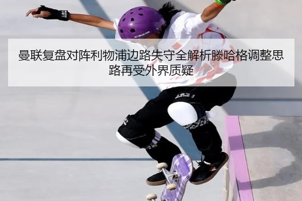 曼联复盘对阵利物浦边路失守全解析滕哈格调整思路再受外界质疑