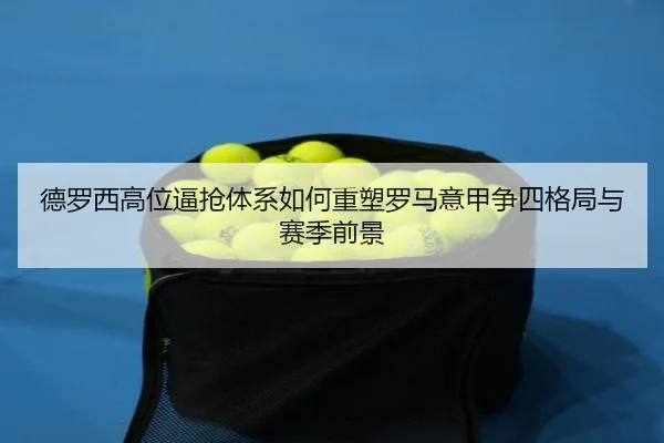 德罗西高位逼抢体系如何重塑罗马意甲争四格局与赛季前景