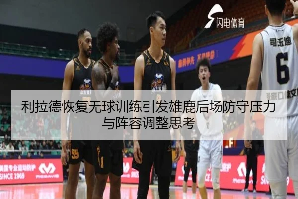 利拉德恢复无球训练引发雄鹿后场防守压力与阵容调整思考